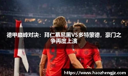 德甲巅峰对决：拜仁慕尼黑VS多特蒙德，豪门之争再度上演