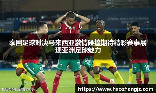 泰国足球对决马来西亚激情碰撞期待精彩赛事展现亚洲足球魅力