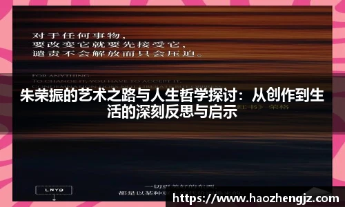朱荣振的艺术之路与人生哲学探讨：从创作到生活的深刻反思与启示