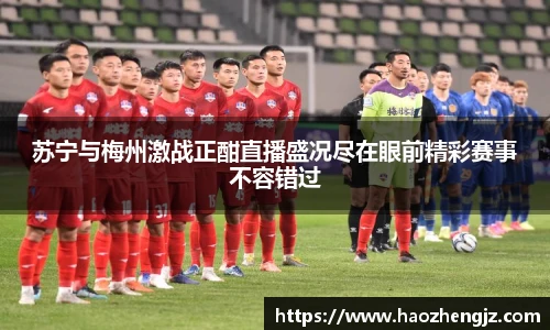 苏宁与梅州激战正酣直播盛况尽在眼前精彩赛事不容错过