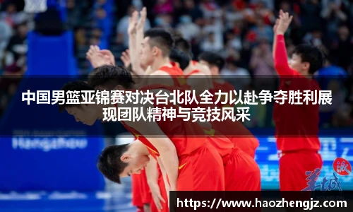 中国男篮亚锦赛对决台北队全力以赴争夺胜利展现团队精神与竞技风采